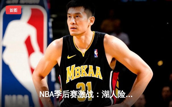 NBA季后赛激战：湖人险胜勇士，詹姆斯关键三分锁定胜局