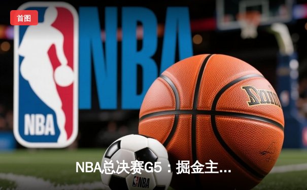 NBA总决赛G5：掘金主场加时险胜热火，约基奇40+三双创历史