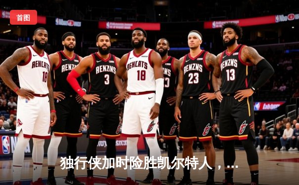 独行侠加时险胜凯尔特人，东契奇三双主宰天王山