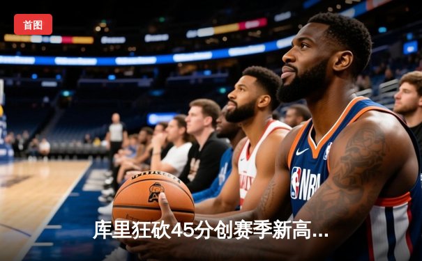 库里狂砍45分创赛季新高，勇士加时险胜凯尔特人重回西部榜首