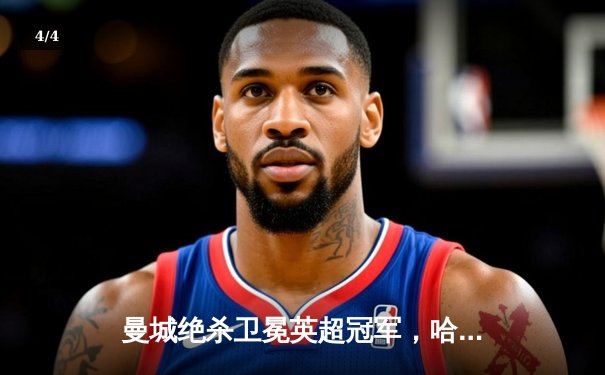 曼城绝杀卫冕英超冠军，哈兰德双响创纪录封王 - 4