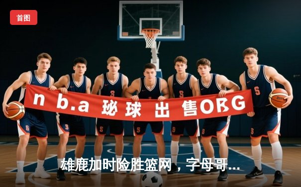 雄鹿加时险胜篮网，字母哥44分14篮板制霸内线，杜兰特空砍32分